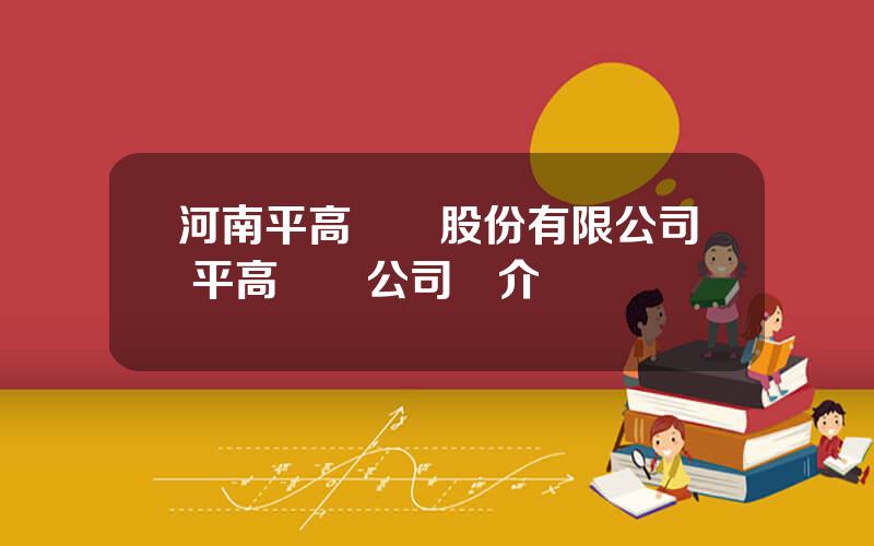 河南平高電氣股份有限公司 平高電氣公司簡介